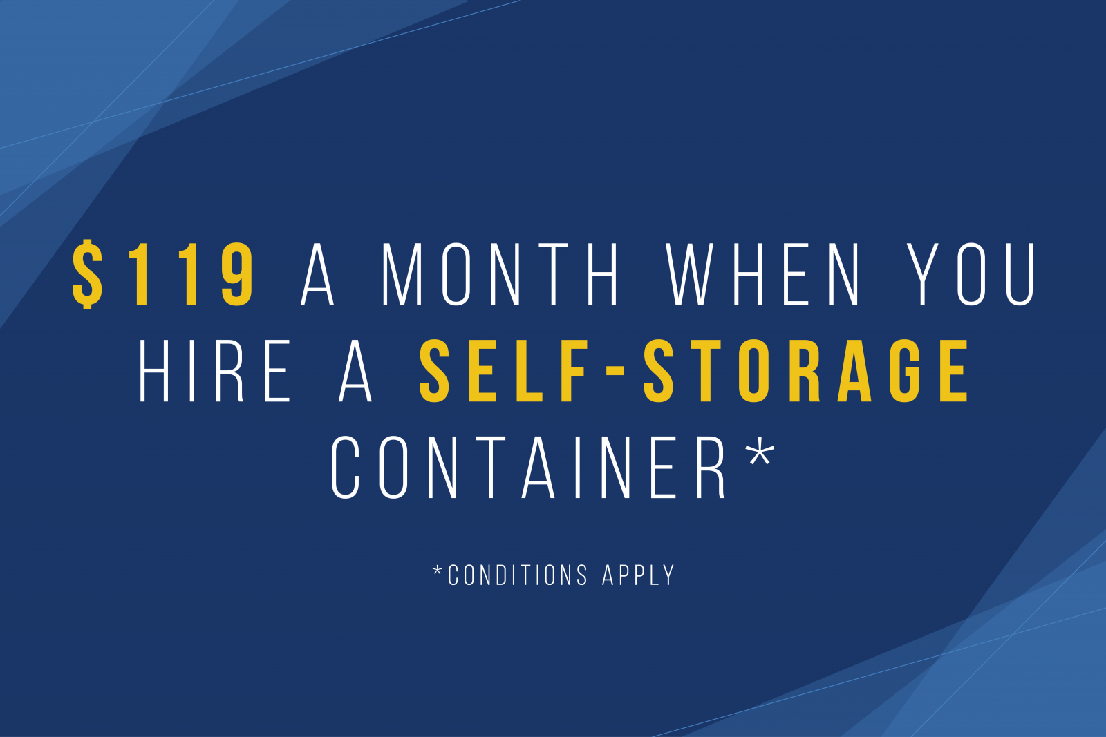 $119 a month when you hire a self storage container. Conditions apply.